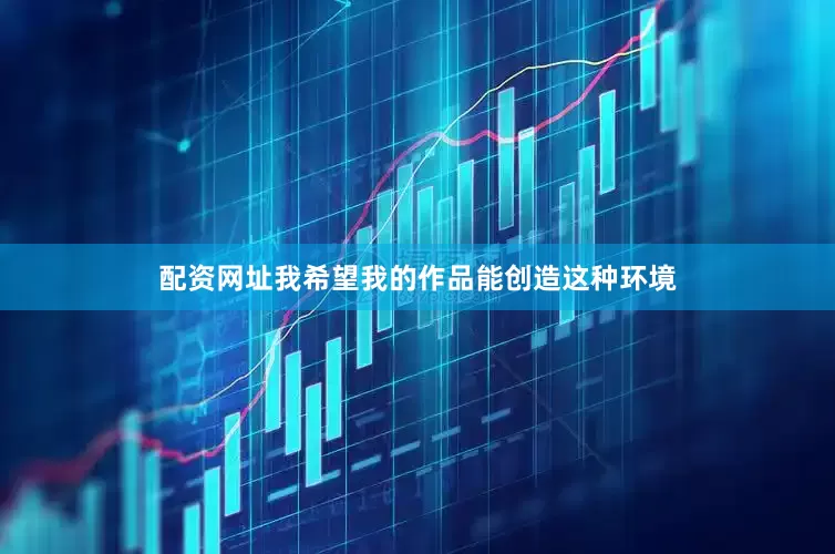 配资网址我希望我的作品能创造这种环境
