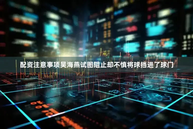 配资注意事项吴海燕试图阻止却不慎将球挡进了球门