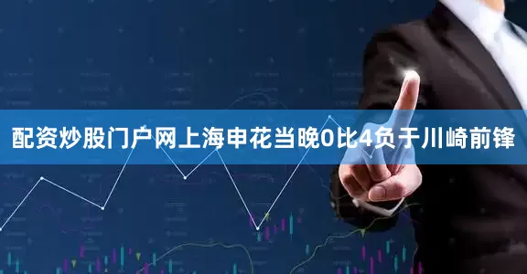 配资炒股门户网上海申花当晚0比4负于川崎前锋