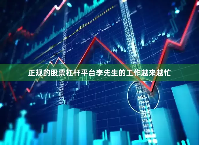 正规的股票杠杆平台李先生的工作越来越忙
