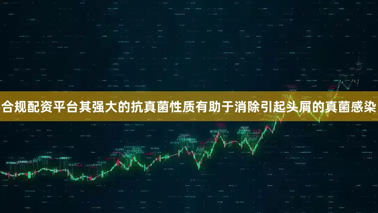 合规配资平台其强大的抗真菌性质有助于消除引起头屑的真菌感染