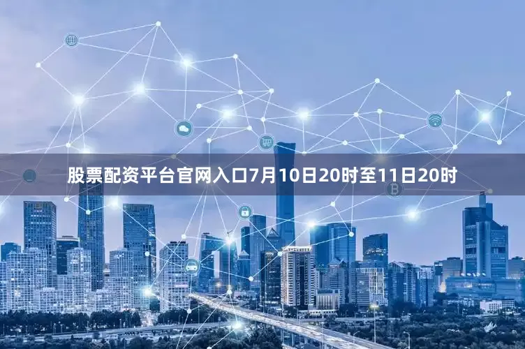 股票配资平台官网入口7月10日20时至11日20时