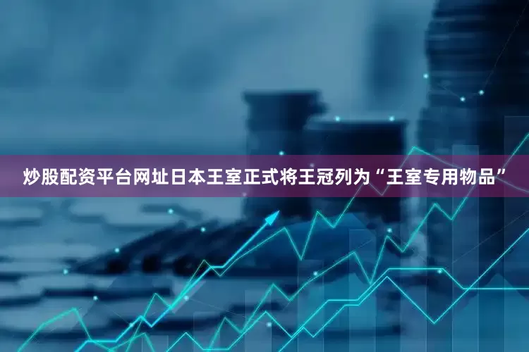 炒股配资平台网址日本王室正式将王冠列为“王室专用物品”